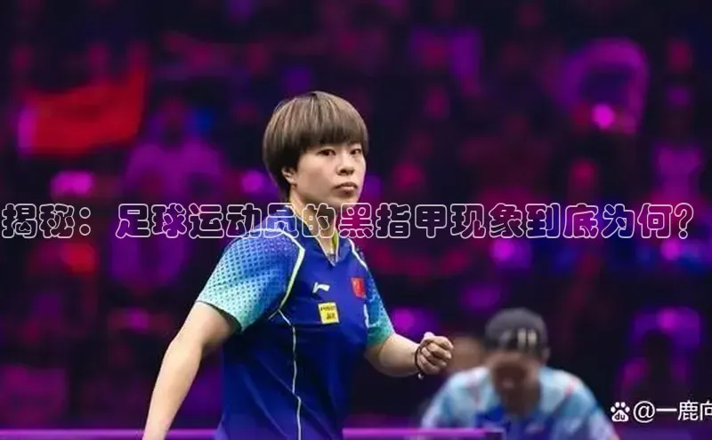 乐虎一官方入口诸葛科技揭秘：足球运动员的黑指甲现象到底为何？