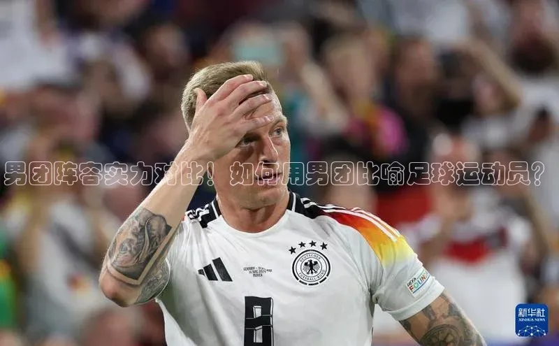 乐虎戏官方网站蓝色光标男团阵容实力对比！如何用男团比喻足球运动员？