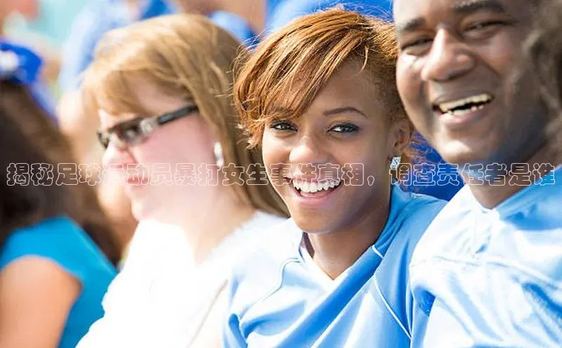 乐虎U-乐虎-(国际)游戏官方网站福石控股揭秘足球运动员暴打女生事件真相，调查责任者是谁