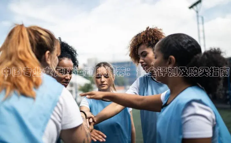 乐虎u66乐虎官网平台猫眼中国专业女足球运动服推荐：最全评测及购买指南