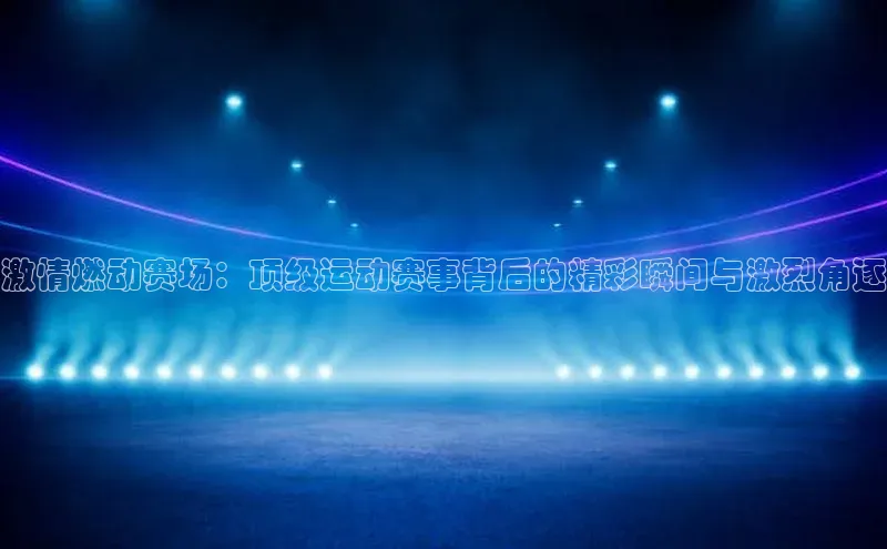 乐虎一官方入口天下秀激情燃动赛场：顶级运动赛事背后的精彩瞬间与激烈角逐