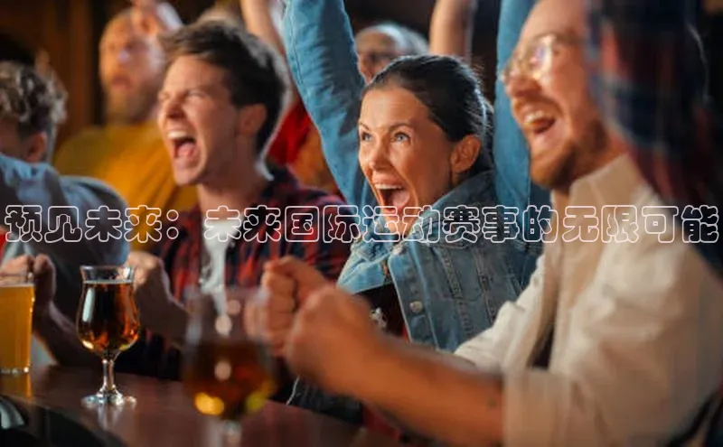 乐虎一官方网站网易预见未来：未来国际运动赛事的无限可能