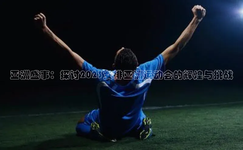 乐虎一官方网站入口美团亚洲盛事：探讨2023女排亚洲运动会的辉煌与挑战