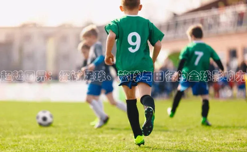 乐虎u66乐虎官网平台颐驰 06超越国界：探讨足球、篮球与田径的全球影响力