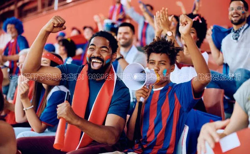 乐虎戏官方网站蓝色光标云端视野下的马术盛事：2023年国际马术大奖赛最新资讯与比赛亮点分析