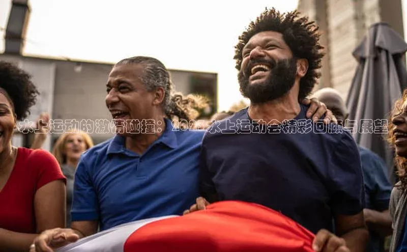 乐虎唯一官方网站百度游戏开放平台水上运动的激情碰撞：2023水上运动会精彩回顾与展望