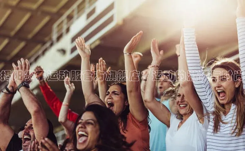 揭阳赛事运动服官方旗舰店：运动的激情与时尚