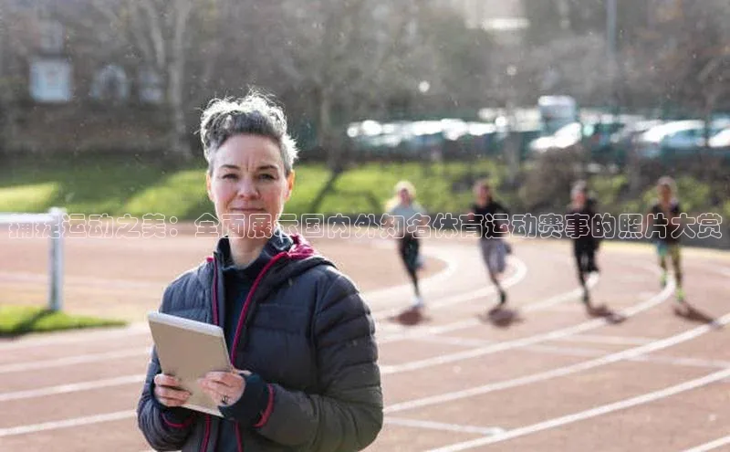 捕捉运动之美：全面展示国内外知名体育运动赛事的照片大赏