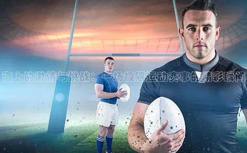 海上的激情与挑战：一场极限运动赛事的精彩瞬间