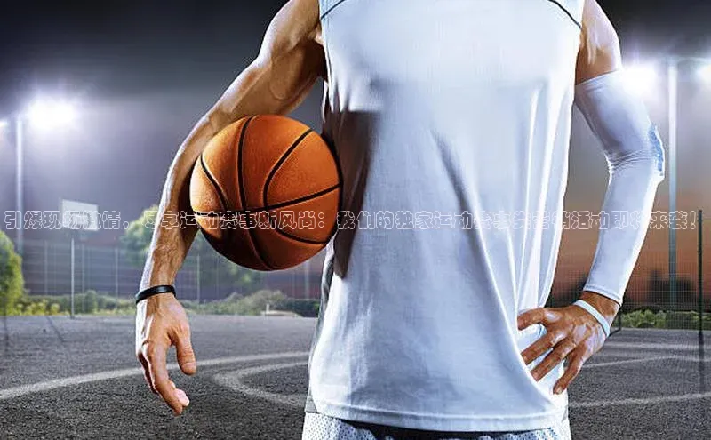 引爆现场激情，尽享运动赛事新风尚：我们的独家运动赛事类营销活动即将来袭！