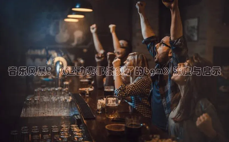 音乐风暴：《运动赛事杀疯了的bgm》深度与启示