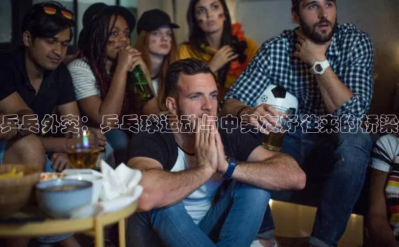 乒乓外交：乒乓球运动与中美友好往来的桥梁