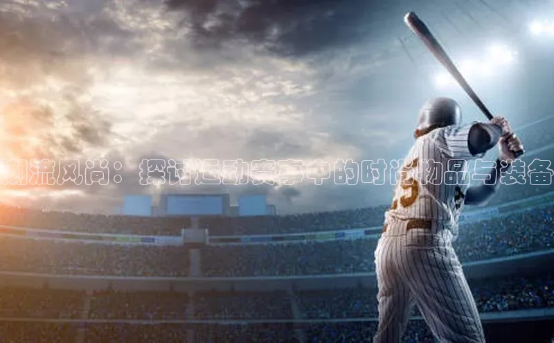 潮流风尚：探讨运动赛事中的时尚物品与装备