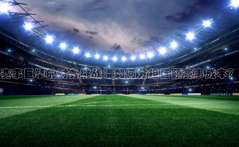 赛事巨擘的财务挑战：如何分担巨额赛事成本？