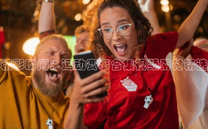 精彩瞬间：运动赛事合集视频素材精选