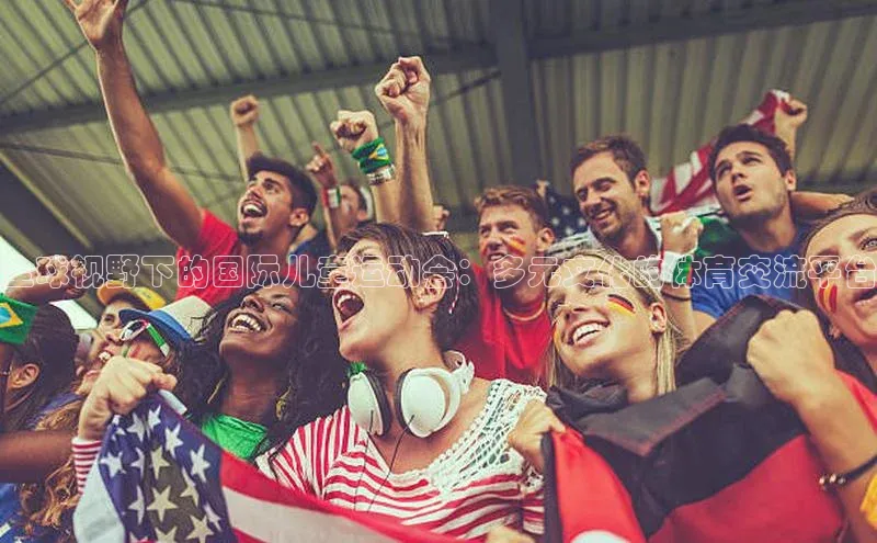 全球视野下的国际儿童运动会：多元文化的体育交流平台