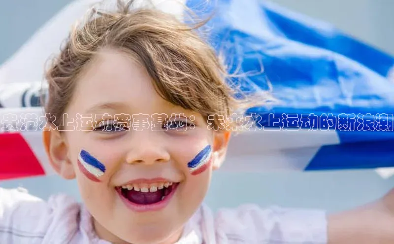 贵港水上运动赛事基地：未来水上运动的新浪潮