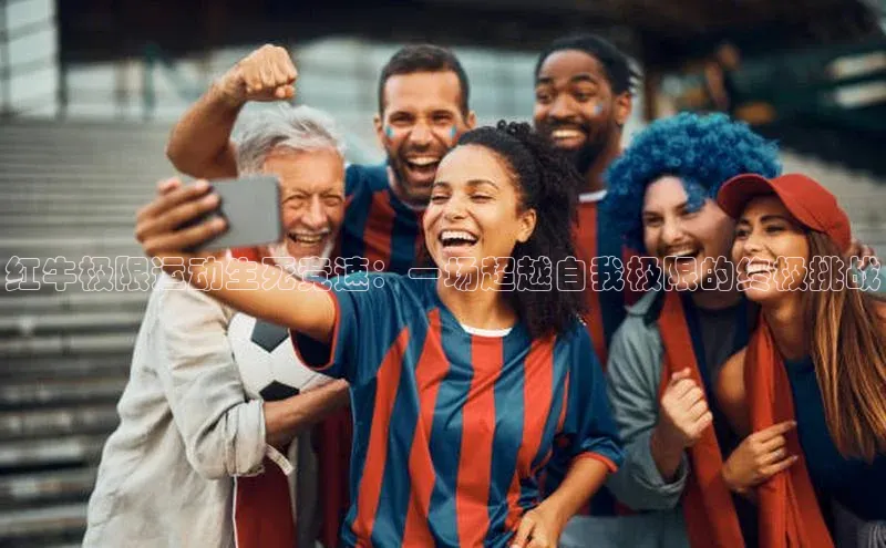 红牛极限运动生死竞速：一场超越自我极限的终极挑战