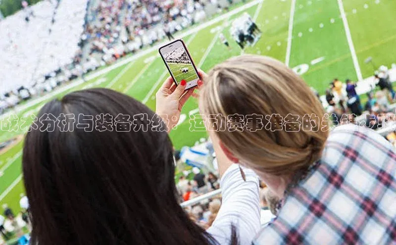 战术分析与装备升级：运动赛事准备的关键步骤