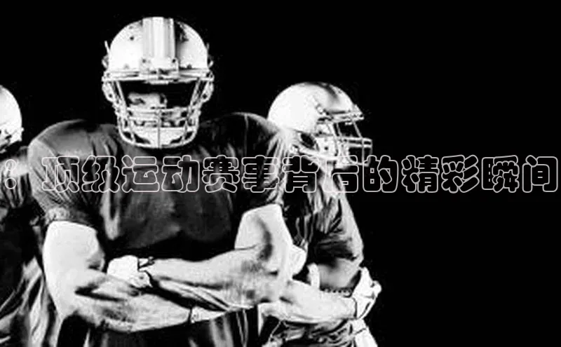 ：顶级运动赛事背后的精彩瞬间