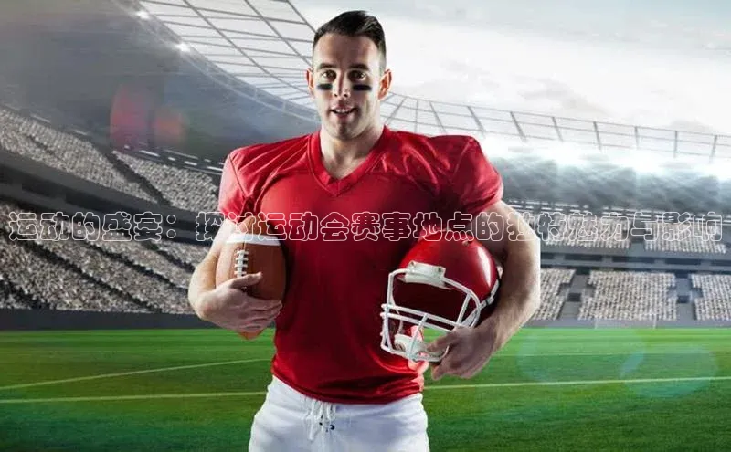 运动的盛宴：探讨运动会赛事地点的独特魅力与影响