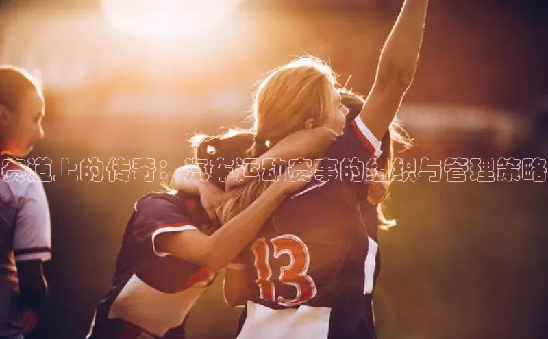 赛道上的传奇：汽车运动赛事的组织与管理策略