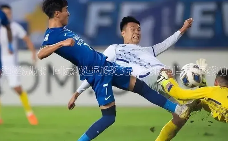 超越界限：国际级运动赛事的精彩瞬间与深远影响