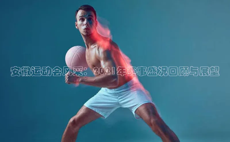 安徽运动会风采：2021年赛事盛况回顾与展望