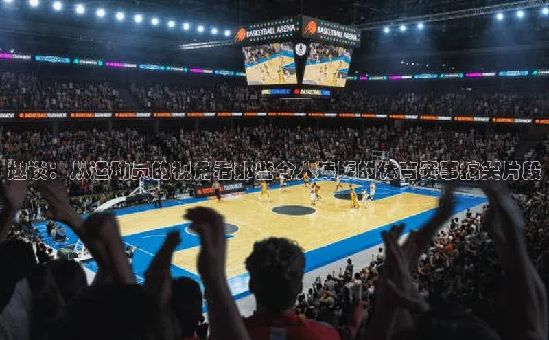 趣谈：从运动员的视角看那些令人捧腹的体育赛事搞笑片段