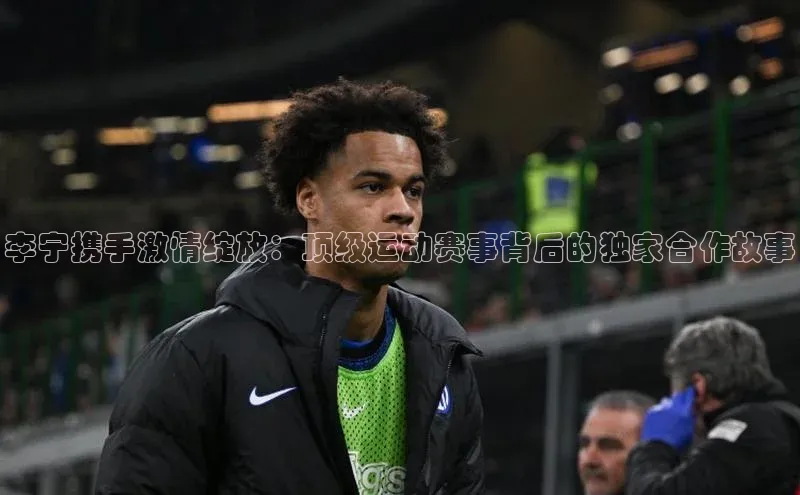 李宁携手激情绽放：顶级运动赛事背后的独家合作故事