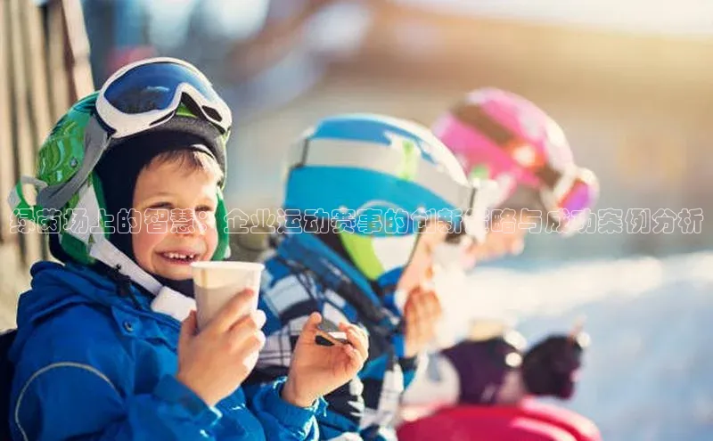 绿茵场上的智慧：企业运动赛事的创新策略与成功案例分析