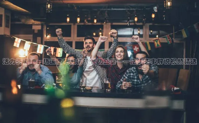 活力赛道：一场速度与激情的运动盛宴——跑步赛事解说视频精选