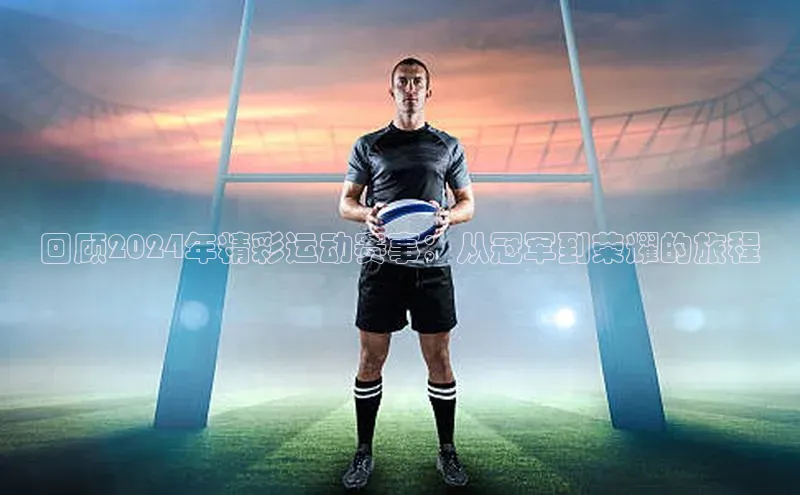 回顾2024年精彩运动赛事：从冠军到荣耀的旅程