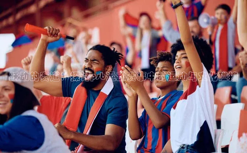 跃动的赛道：探讨psb运动赛事中的运动与文化碰撞