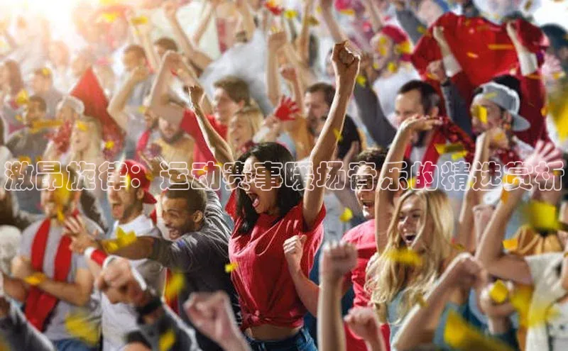 激昂旋律：运动赛事暖场音乐的精选赏析