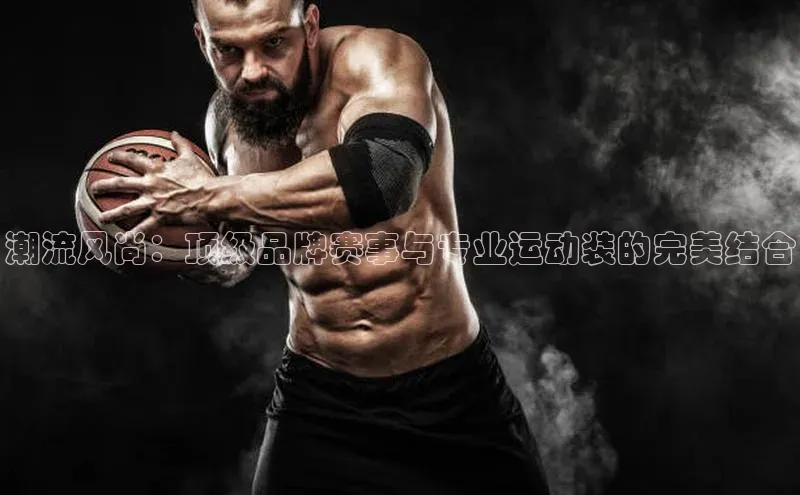 潮流风尚：顶级品牌赛事与专业运动装的完美结合