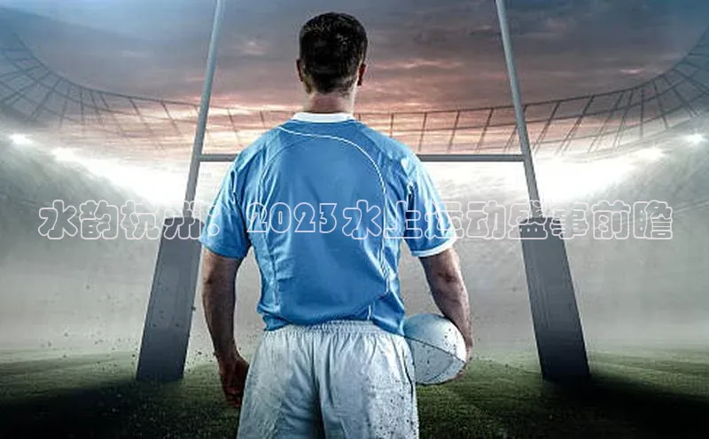 水韵杭州：2023水上运动盛事前瞻